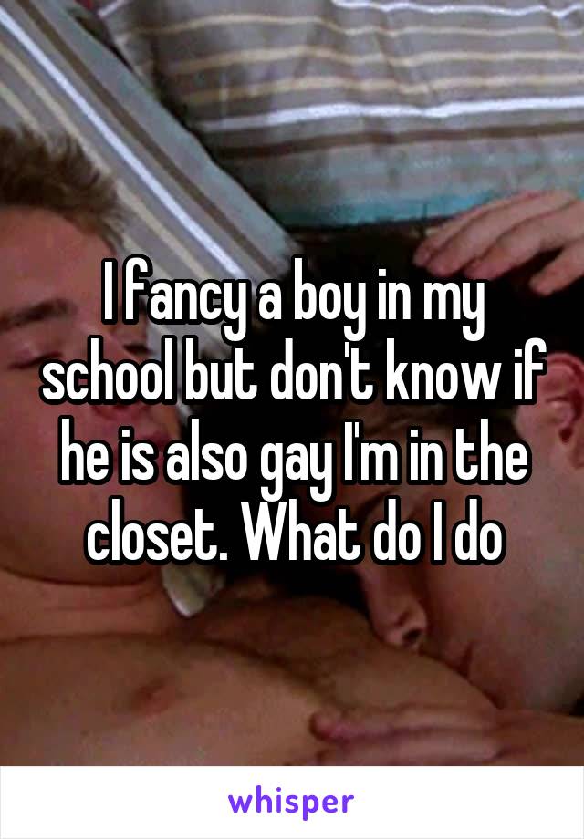 I fancy a boy in my school but don't know if he is also gay I'm in the closet. What do I do