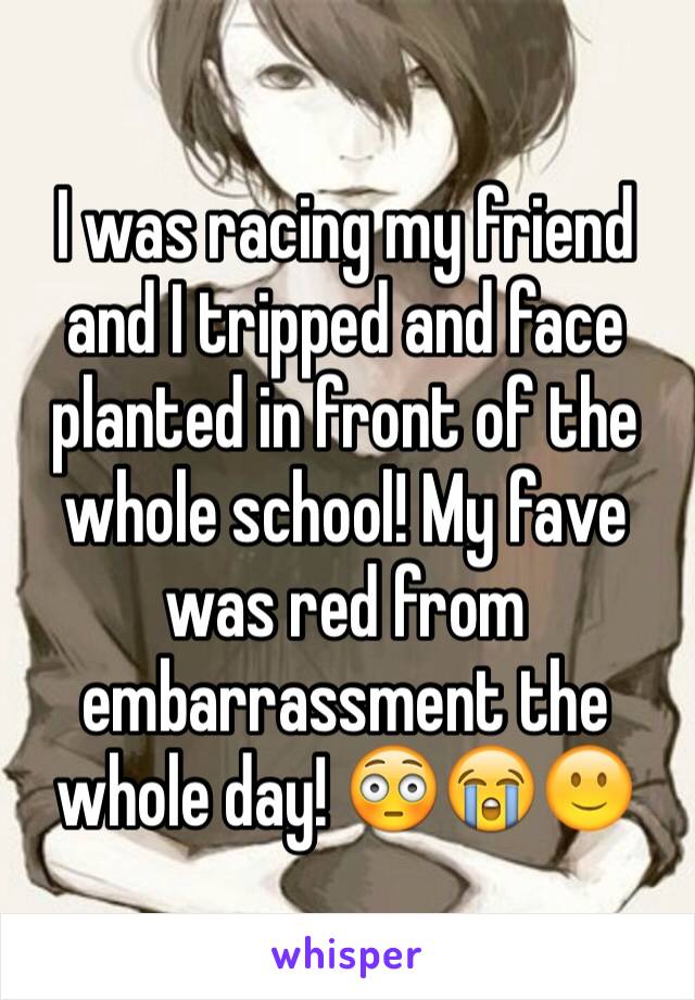 I was racing my friend and I tripped and face planted in front of the whole school! My fave was red from embarrassment the whole day! 😳😭🙂
