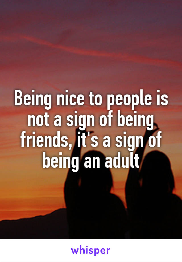 Being nice to people is not a sign of being friends, it's a sign of being an adult