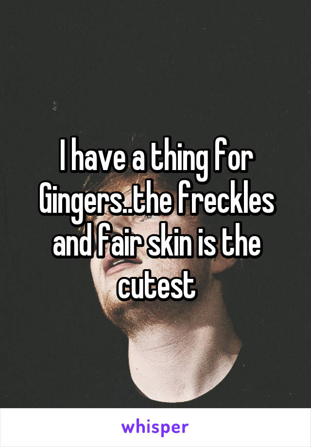 I have a thing for Gingers..the freckles and fair skin is the cutest