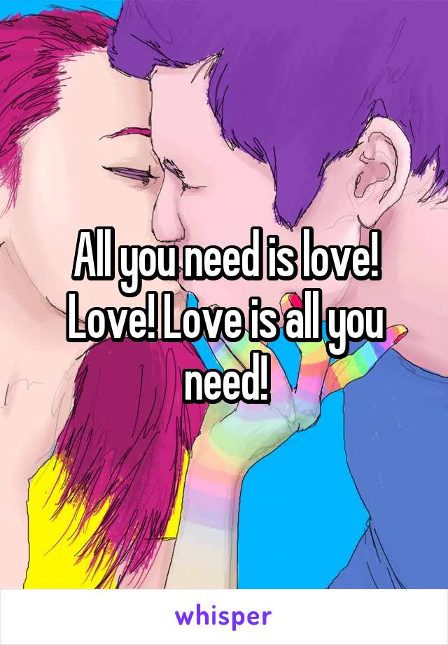 All you need is love! Love! Love is all you need!