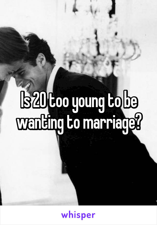 Is 20 too young to be wanting to marriage?