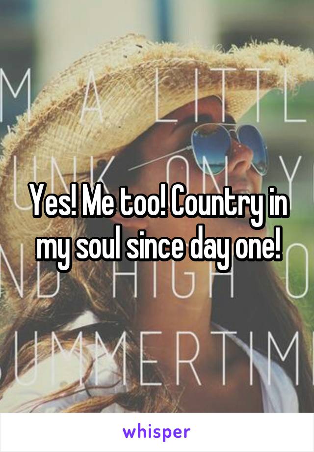 Yes! Me too! Country in my soul since day one!