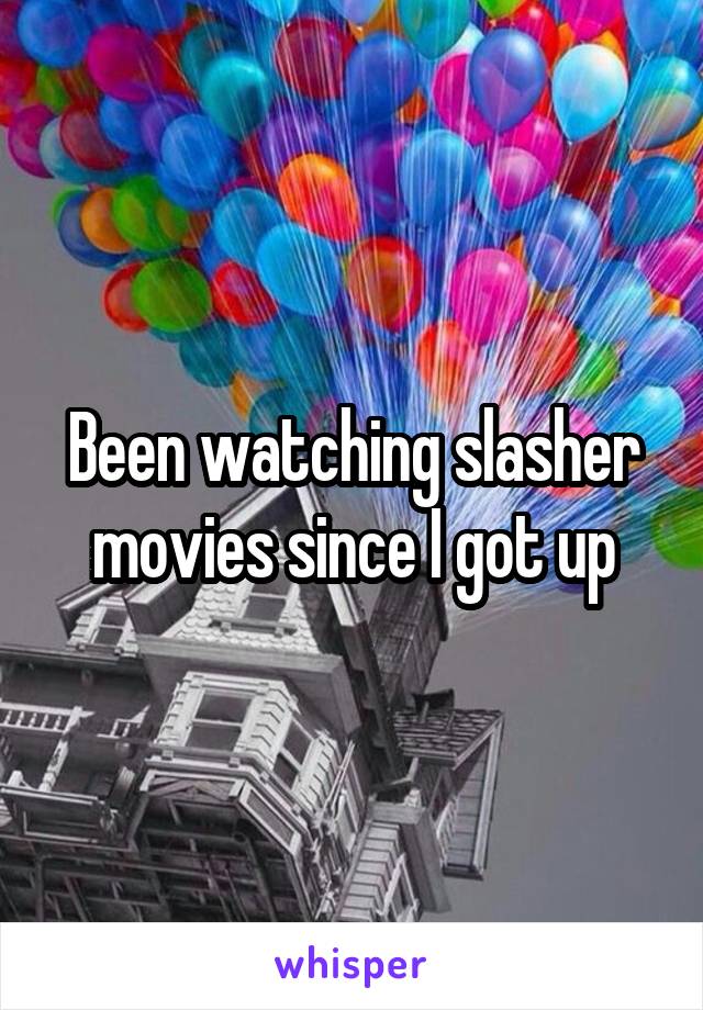 Been watching slasher movies since I got up