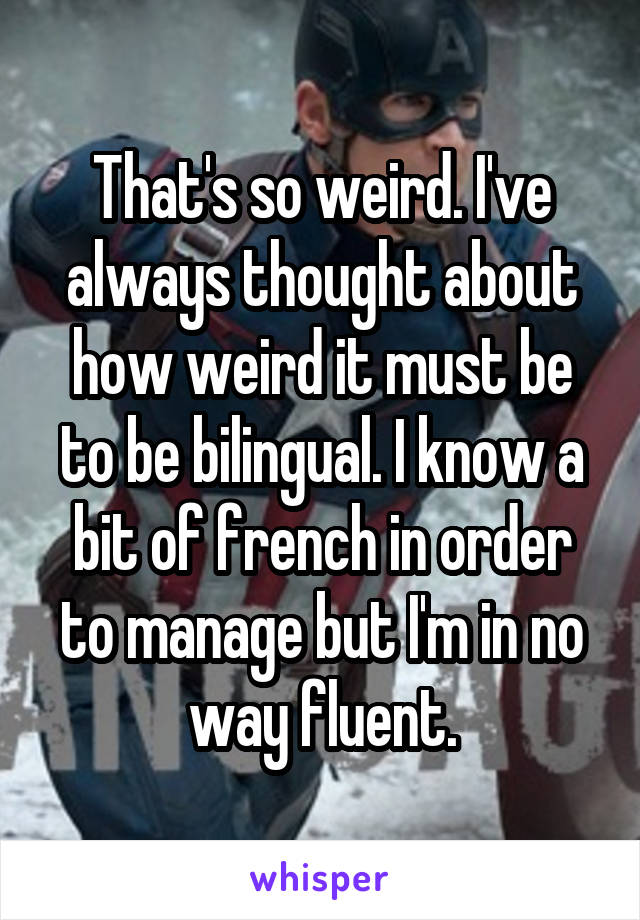 That's so weird. I've always thought about how weird it must be to be bilingual. I know a bit of french in order to manage but I'm in no way fluent.