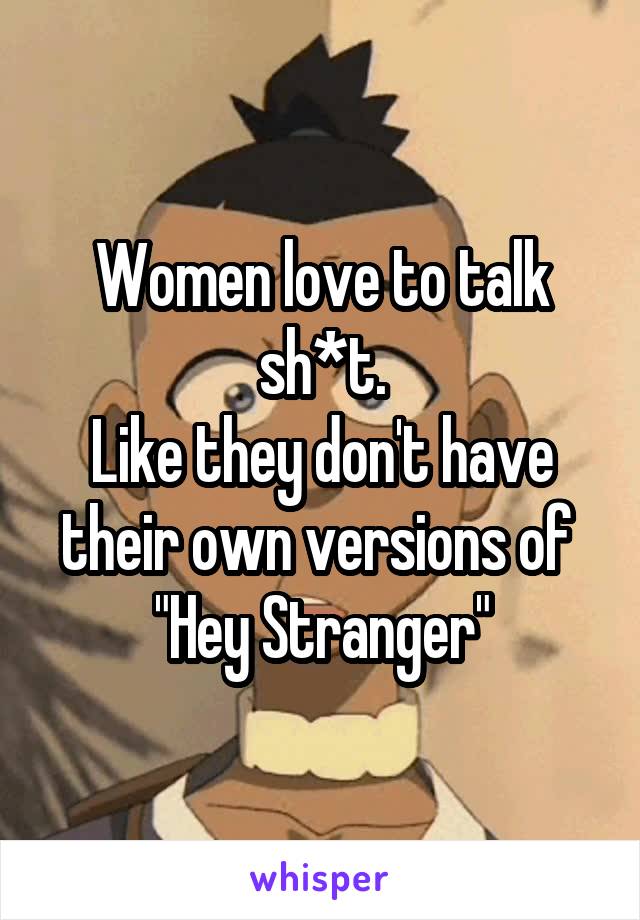 Women love to talk sh*t.
Like they don't have their own versions of 
"Hey Stranger"