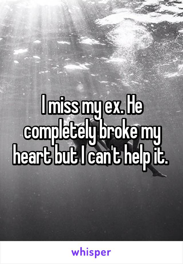 I miss my ex. He completely broke my heart but I can't help it. 