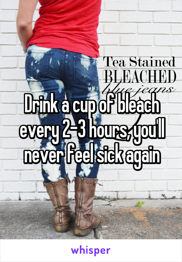 Drink a cup of bleach every 2-3 hours, you'll never feel sick again