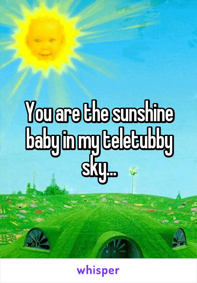 You are the sunshine baby in my teletubby sky...