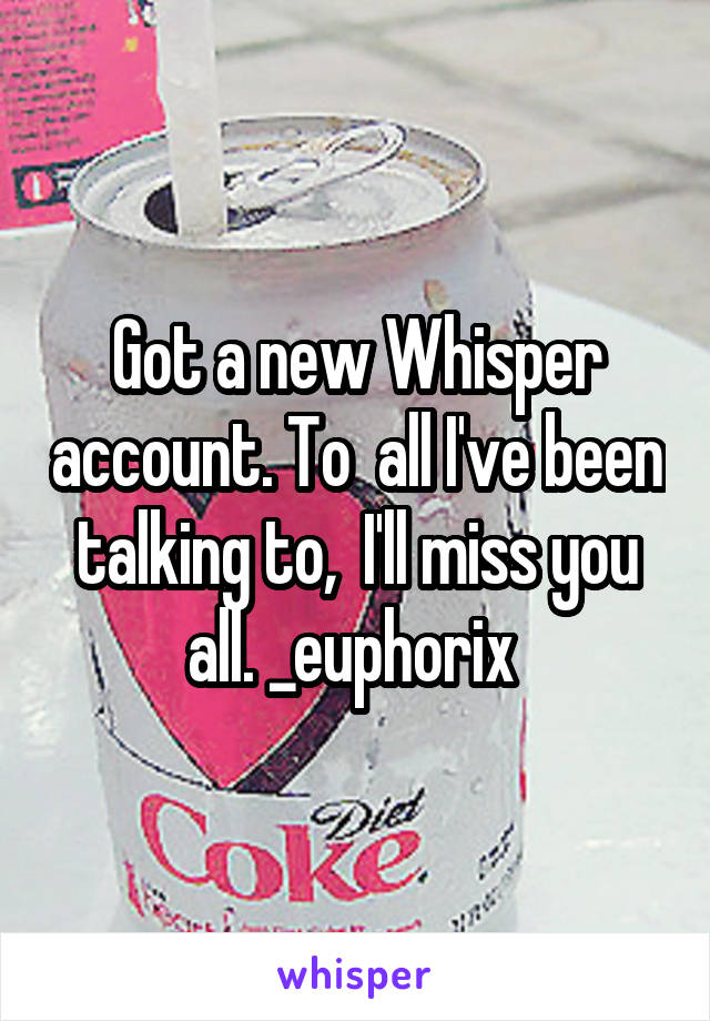 Got a new Whisper account. To  all I've been talking to,  I'll miss you all. _euphorix 
