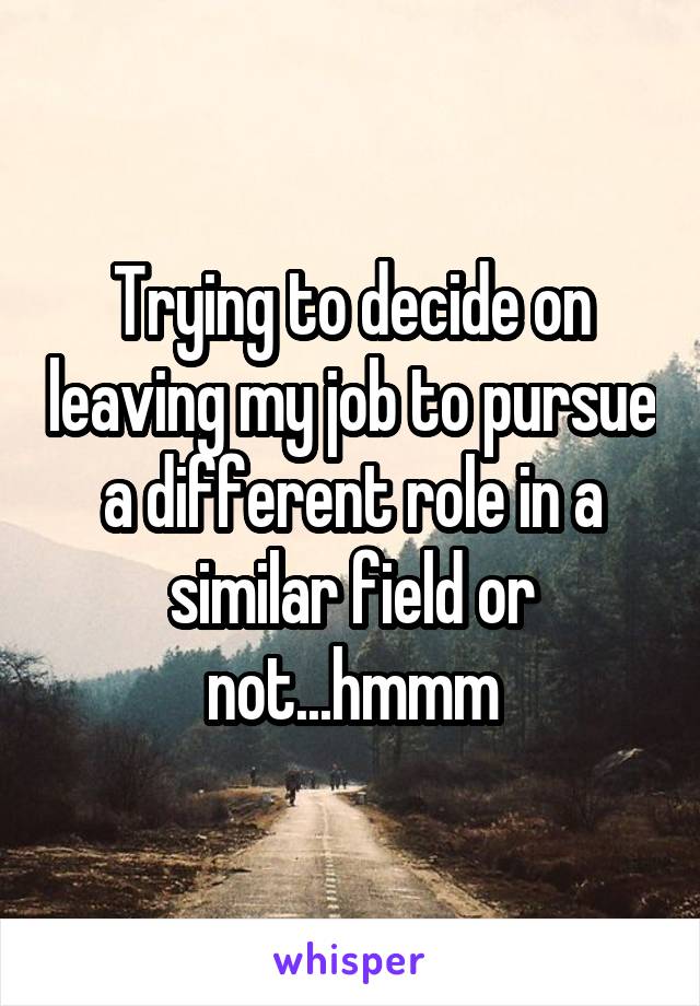 Trying to decide on leaving my job to pursue a different role in a similar field or not...hmmm