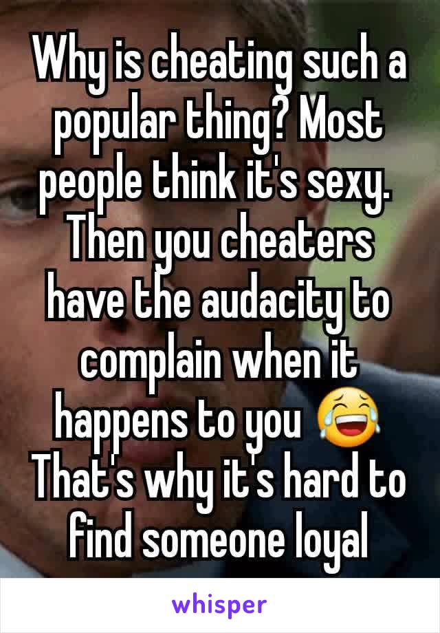 Why is cheating such a popular thing? Most people think it's sexy. 
Then you cheaters have the audacity to complain when it happens to you 😂
That's why it's hard to find someone loyal