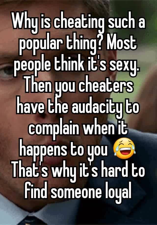 Why Is Cheating Such A Popular Thing Most People Think Its Sexy Then You Cheaters Have The 4097