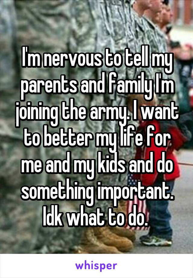 I'm nervous to tell my parents and family I'm joining the army. I want to better my life for me and my kids and do something important. Idk what to do. 