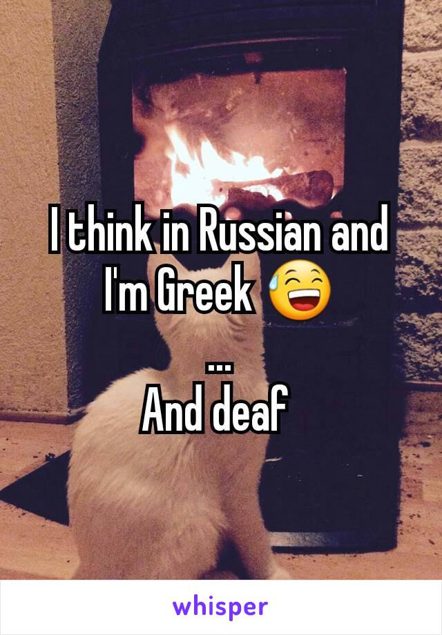 I think in Russian and I'm Greek 😅
...
And deaf 