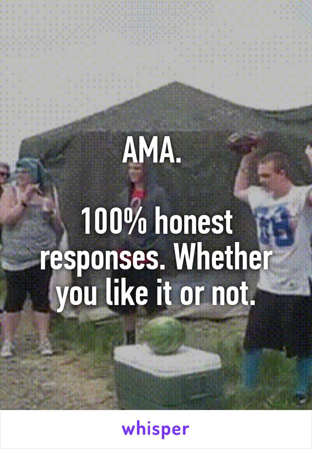 AMA. 

100% honest responses. Whether you like it or not.
