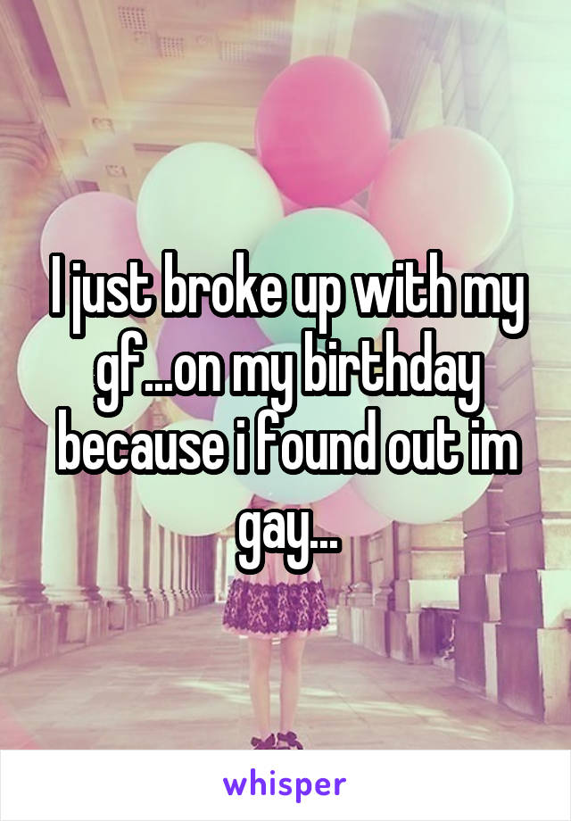 I just broke up with my gf...on my birthday because i found out im gay...