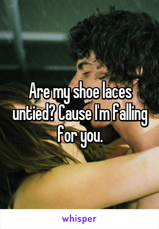 Are my shoe laces untied? Cause I'm falling for you.