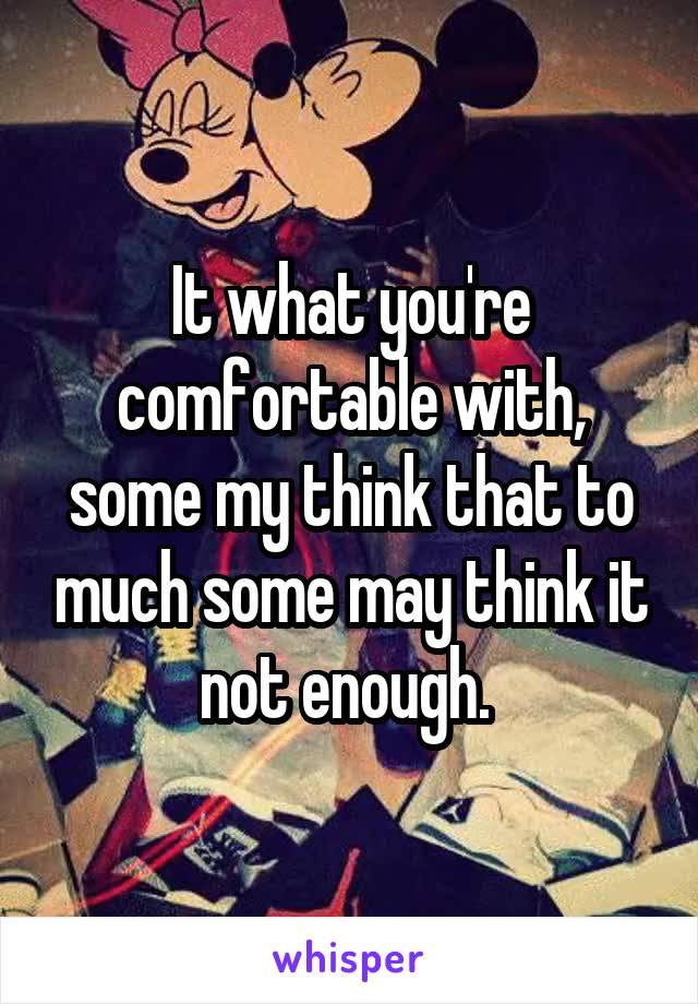 It what you're comfortable with, some my think that to much some may think it not enough. 