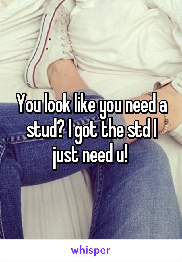 You look like you need a stud? I got the std I just need u! 