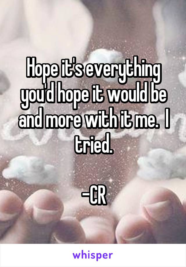 Hope it's everything you'd hope it would be and more with it me.  I tried.

-CR