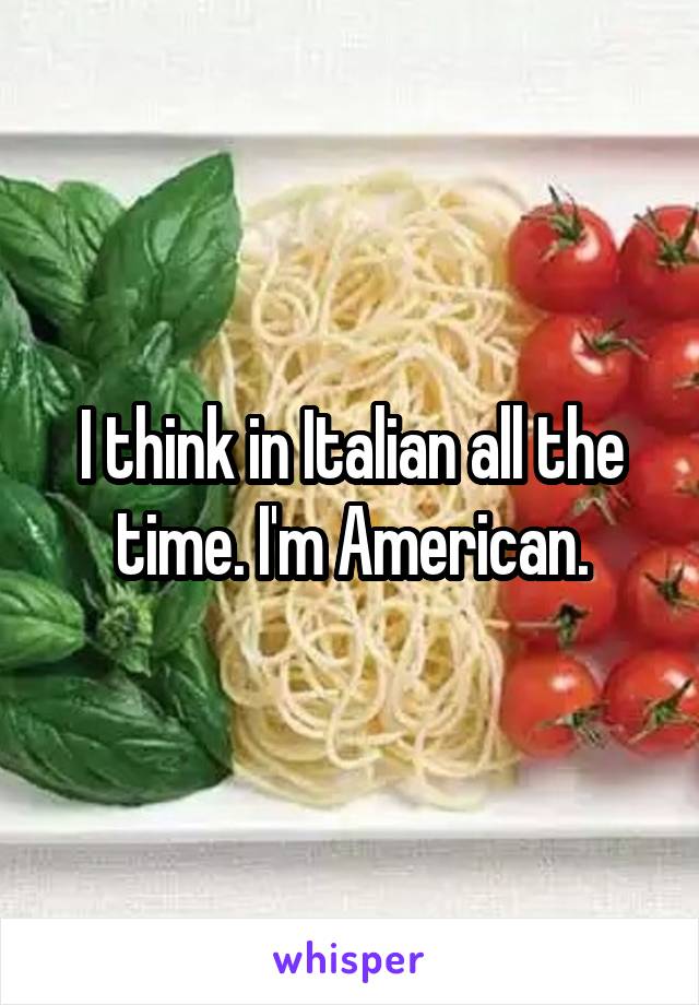 I think in Italian all the time. I'm American.