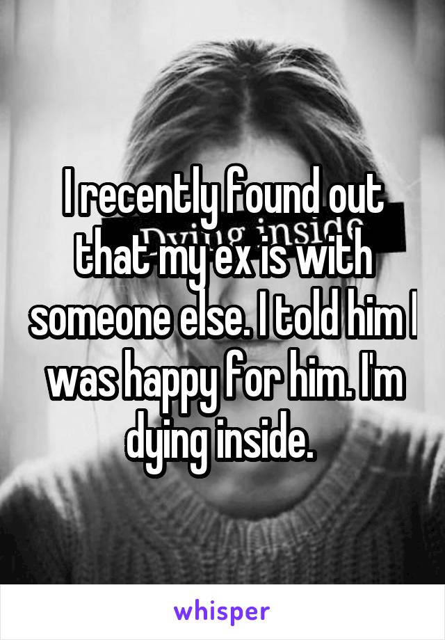 I recently found out that my ex is with someone else. I told him I was happy for him. I'm dying inside. 