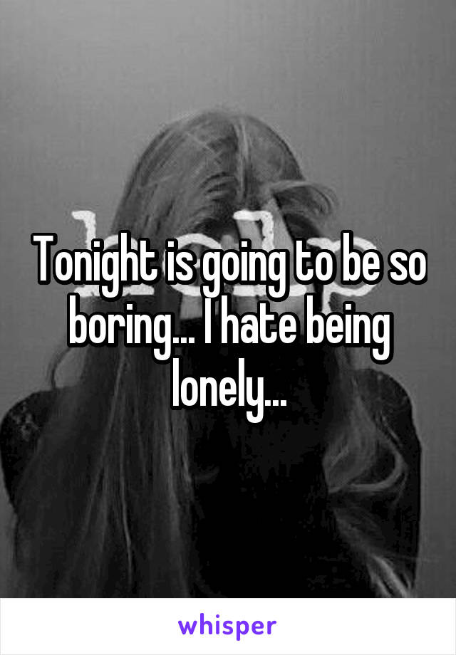 Tonight is going to be so boring... I hate being lonely...