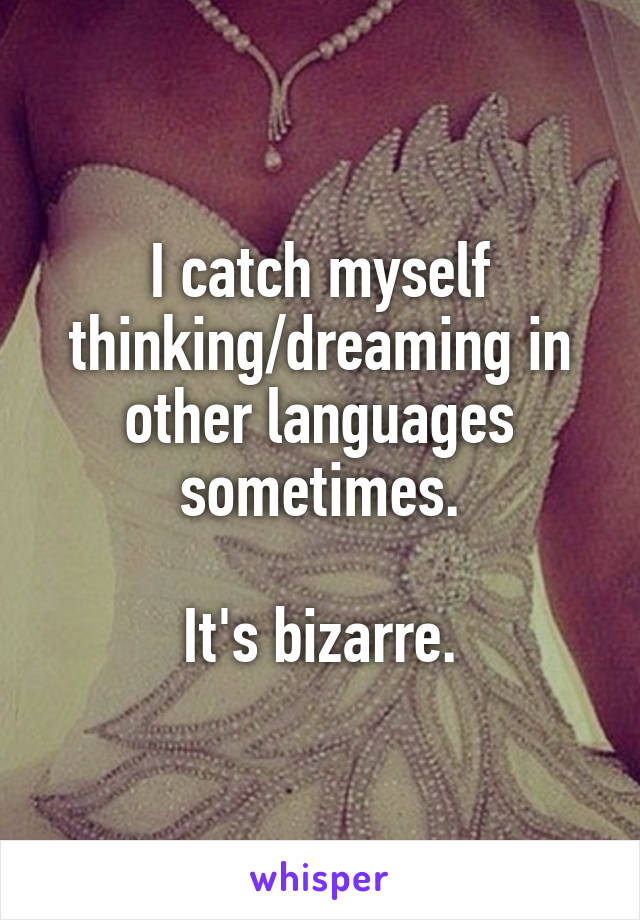 I catch myself thinking/dreaming in other languages sometimes.

It's bizarre.