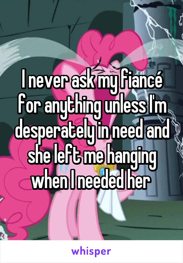 I never ask my fiancé for anything unless I'm desperately in need and she left me hanging when I needed her 