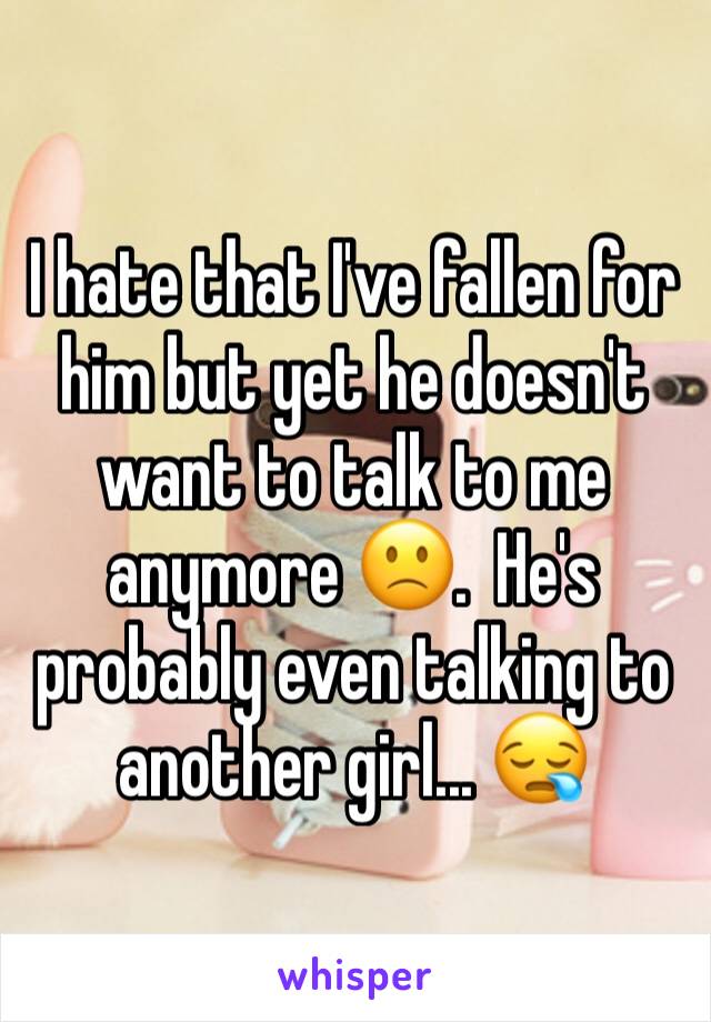 I hate that I've fallen for him but yet he doesn't want to talk to me anymore 🙁.  He's probably even talking to another girl... 😪