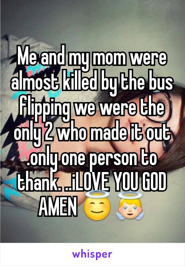 Me and my mom were almost killed by the bus flipping we were the only 2 who made it out .only one person to thank. ..iLOVE YOU GOD AMEN 😇👼
