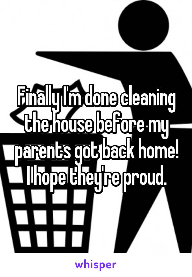 Finally I'm done cleaning the house before my parents got back home! I hope they're proud.