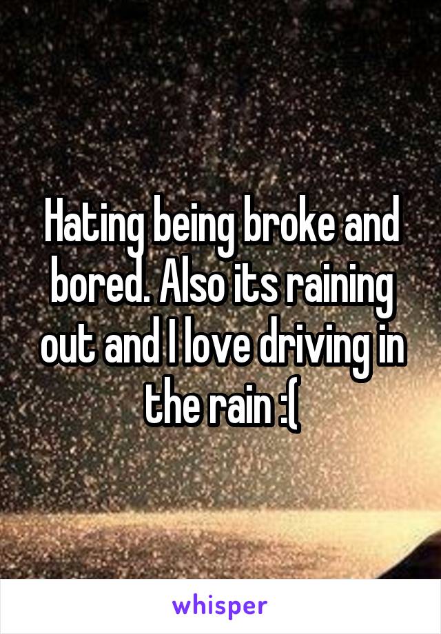 Hating being broke and bored. Also its raining out and I love driving in the rain :(