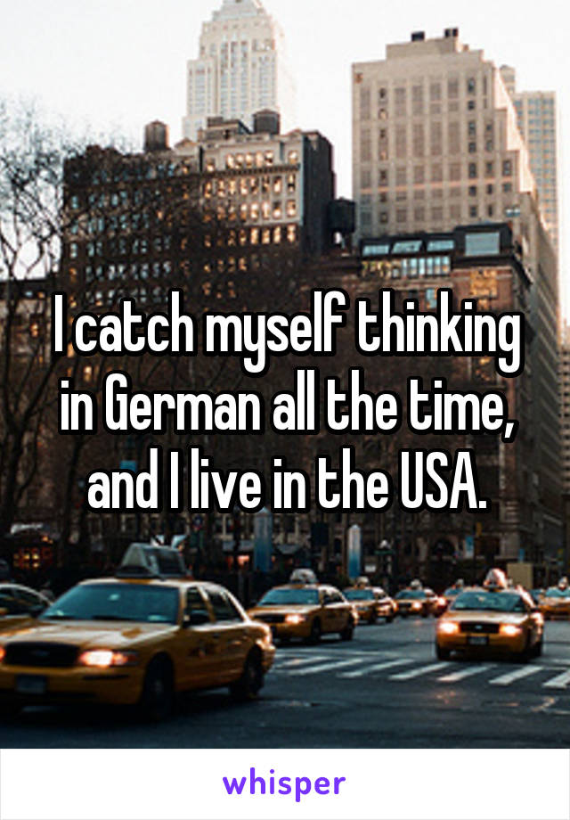 I catch myself thinking in German all the time, and I live in the USA.