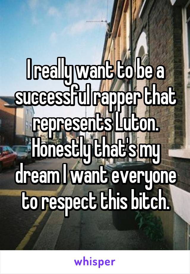 I really want to be a successful rapper that represents Luton. Honestly that's my dream I want everyone to respect this bitch.