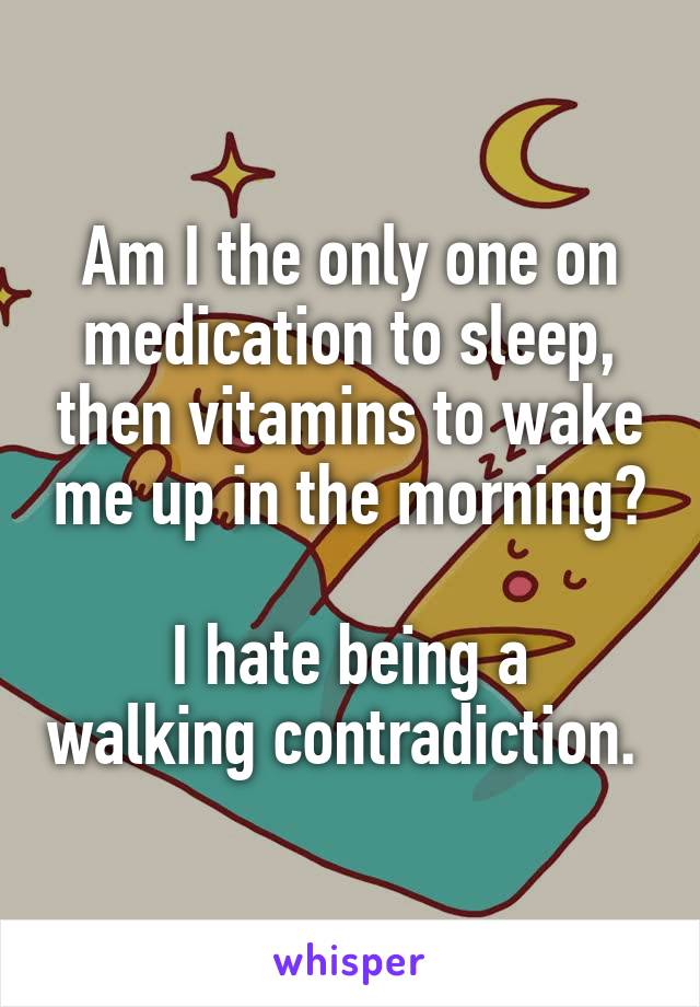 Am I the only one on medication to sleep, then vitamins to wake me up in the morning?

I hate being a walking contradiction. 