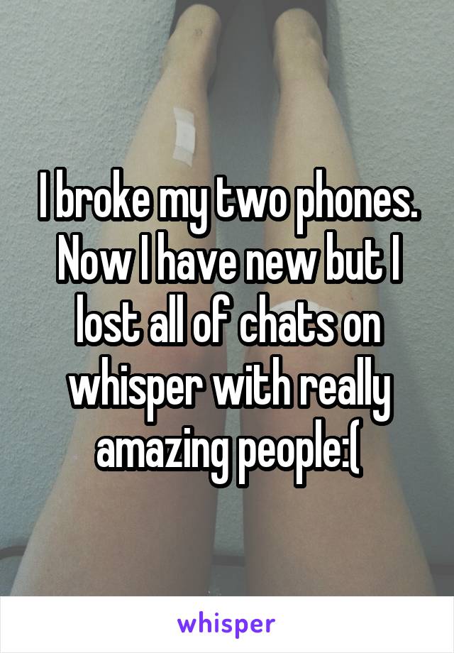 I broke my two phones. Now I have new but I lost all of chats on whisper with really amazing people:(