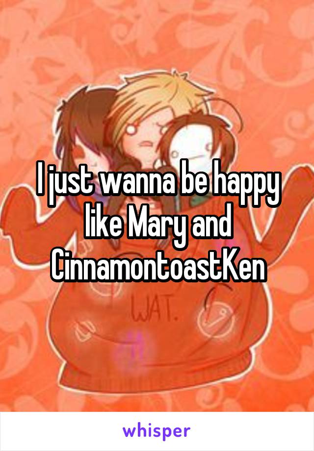 I just wanna be happy like Mary and CinnamontoastKen