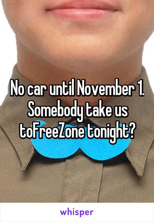 No car until November 1. Somebody take us toFreeZone tonight?