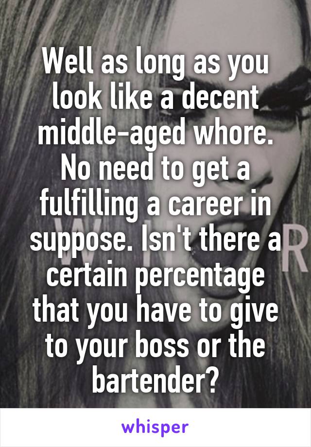 Well as long as you look like a decent middle-aged whore. No need to get a fulfilling a career in suppose. Isn't there a certain percentage that you have to give to your boss or the bartender?