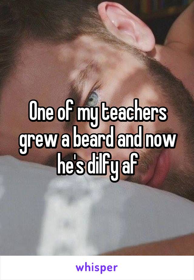 One of my teachers grew a beard and now he's dilfy af