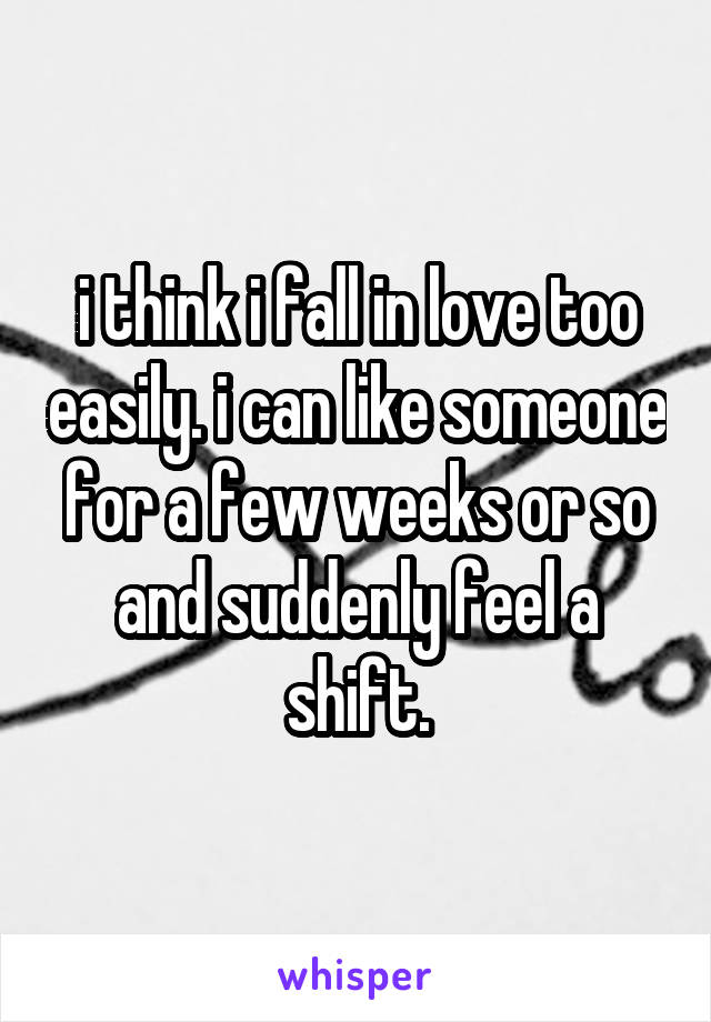 i think i fall in love too easily. i can like someone for a few weeks or so and suddenly feel a shift.