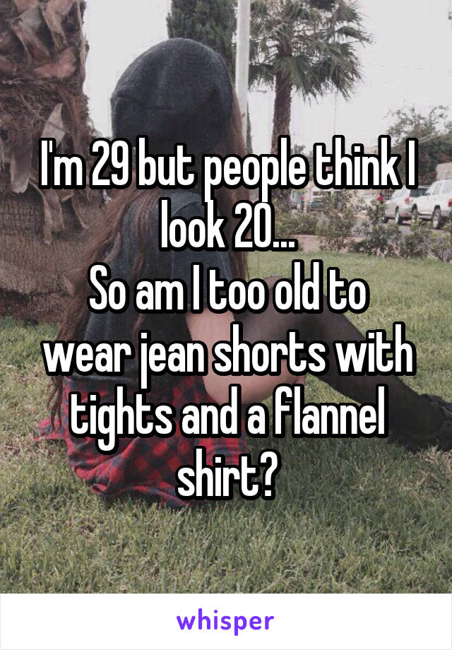 I'm 29 but people think I look 20...
So am I too old to wear jean shorts with tights and a flannel shirt?
