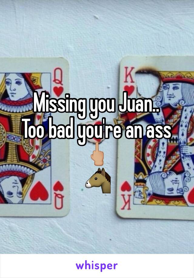 Missing you Juan.. 
Too bad you're an ass 
🖕🏼
🐴