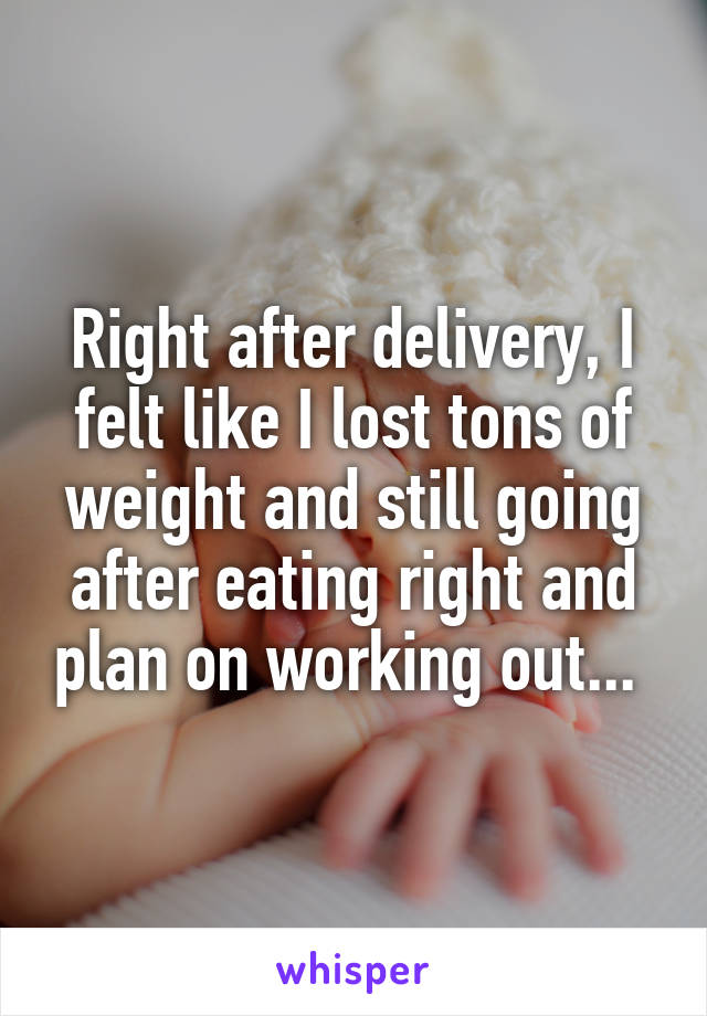 Right after delivery, I felt like I lost tons of weight and still going after eating right and plan on working out... 