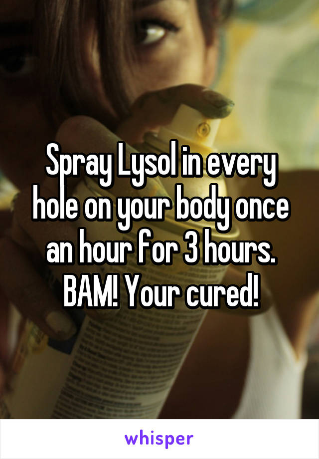 Spray Lysol in every hole on your body once an hour for 3 hours. BAM! Your cured!