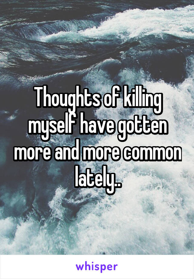 Thoughts of killing myself have gotten more and more common lately..