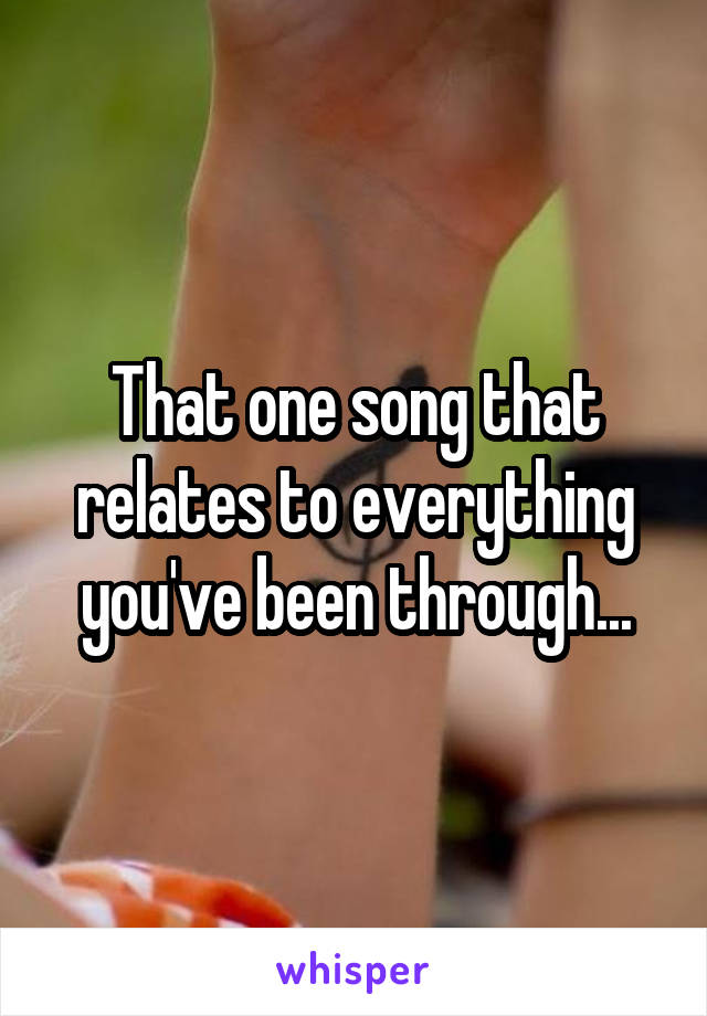 That one song that relates to everything you've been through...