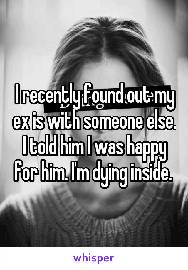 I recently found out my ex is with someone else. I told him I was happy for him. I'm dying inside. 